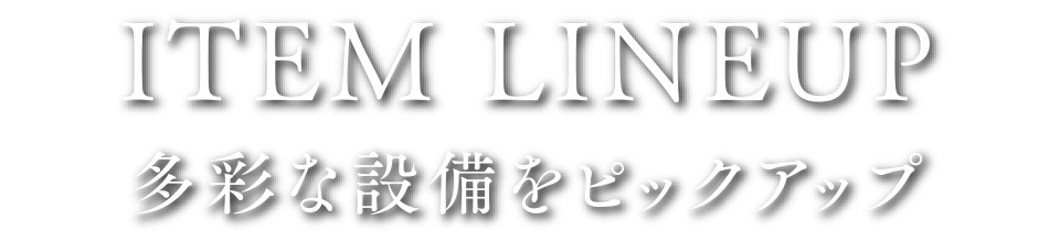 ITEM LINEUP｜多彩な設備をピックアップ